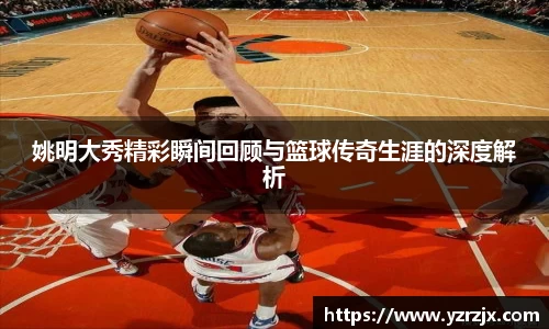 姚明大秀精彩瞬间回顾与篮球传奇生涯的深度解析