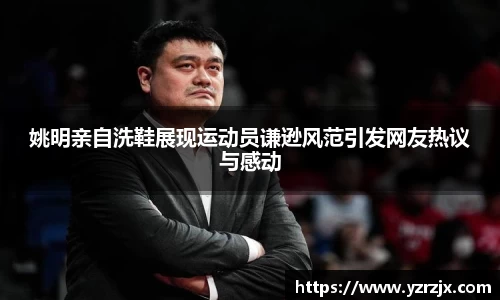 姚明亲自洗鞋展现运动员谦逊风范引发网友热议与感动