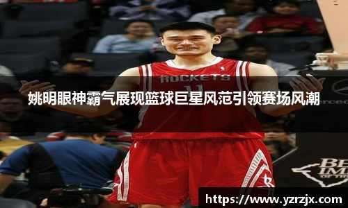 姚明眼神霸气展现篮球巨星风范引领赛场风潮