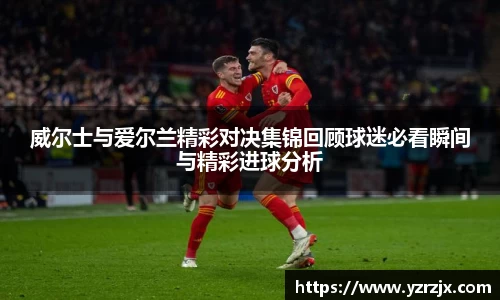 威尔士与爱尔兰精彩对决集锦回顾球迷必看瞬间与精彩进球分析